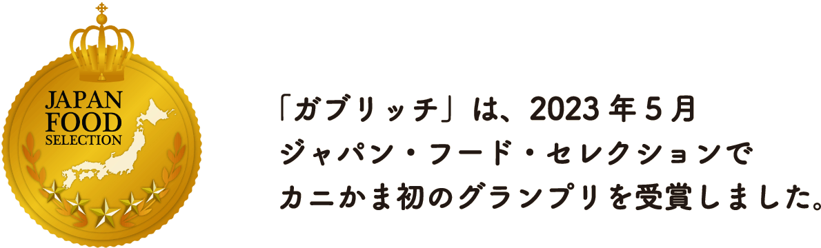 「ガブリッチ」は、2023年5月ジャパン・フード・セレクションでカニかま初のグランプリを受賞しました。